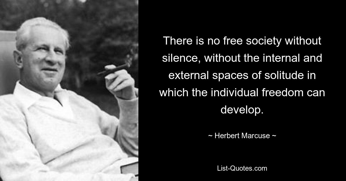 There is no free society without silence, without the internal and external spaces of solitude in which the individual freedom can develop. — © Herbert Marcuse