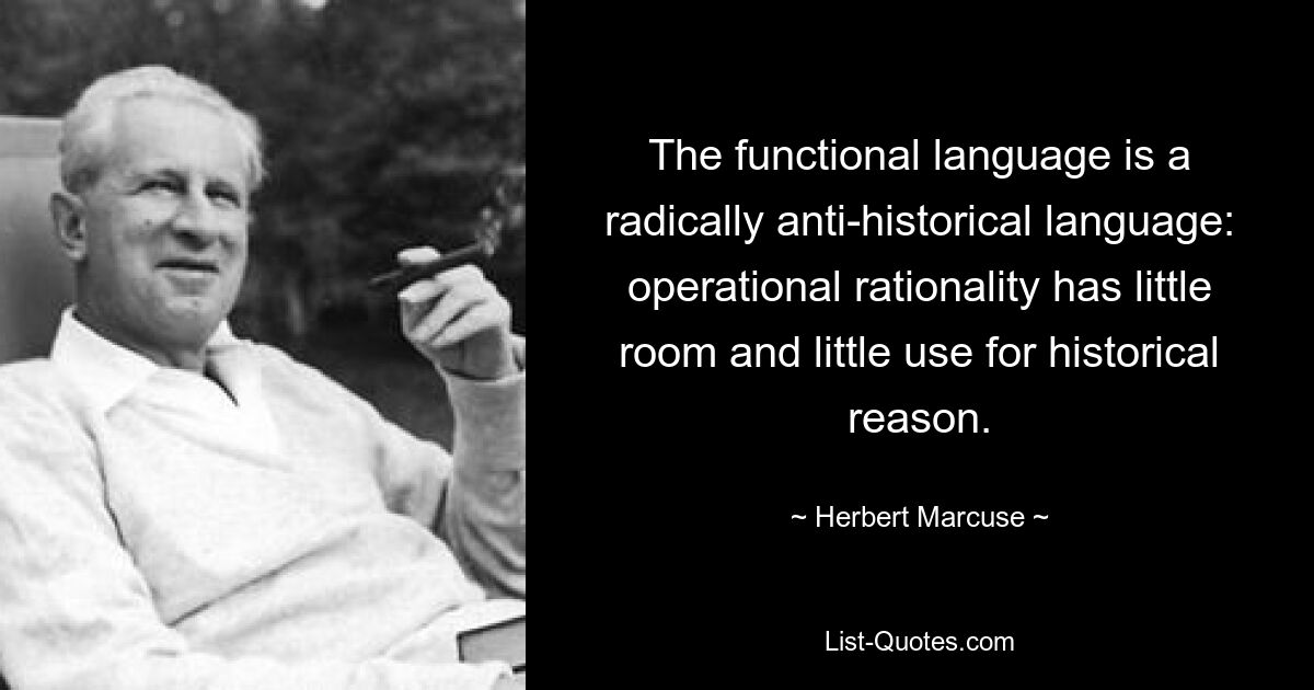 Функциональный язык — это радикально антиисторический язык: операциональная рациональность имеет мало места и мало применима к историческому разуму. — © Герберт Маркузе 