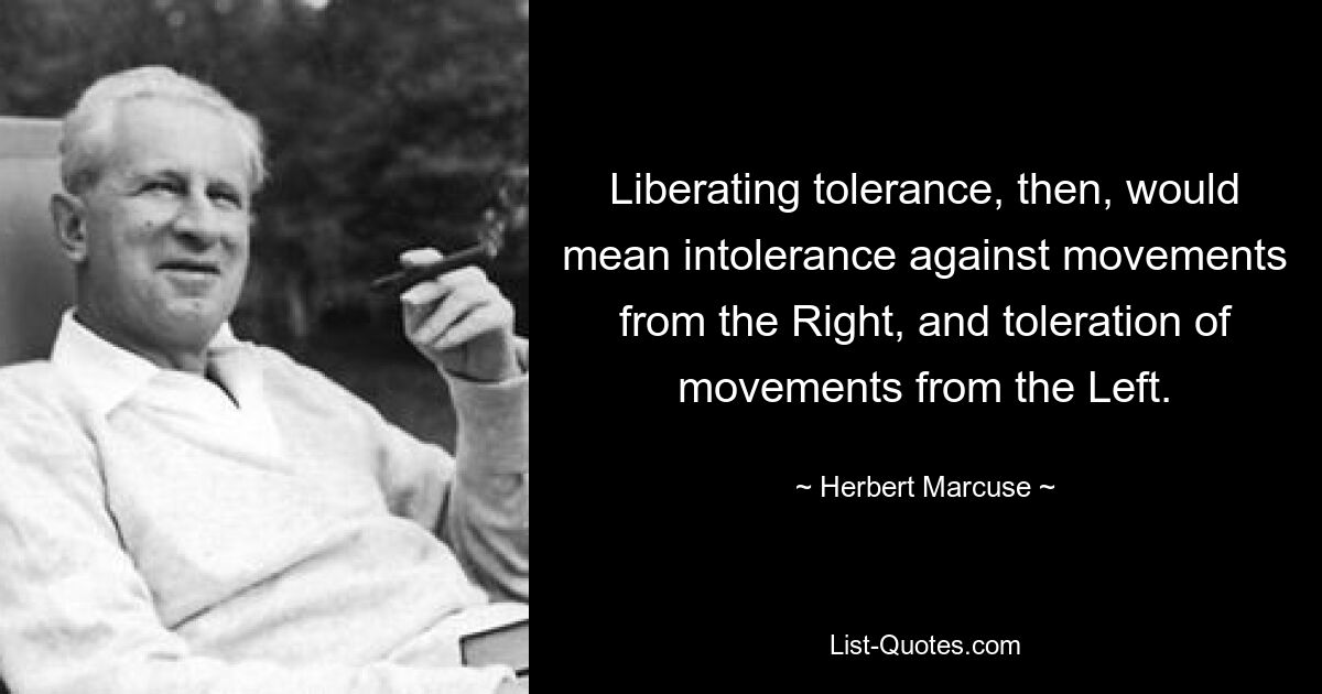 Liberating tolerance, then, would mean intolerance against movements from the Right, and toleration of movements from the Left. — © Herbert Marcuse