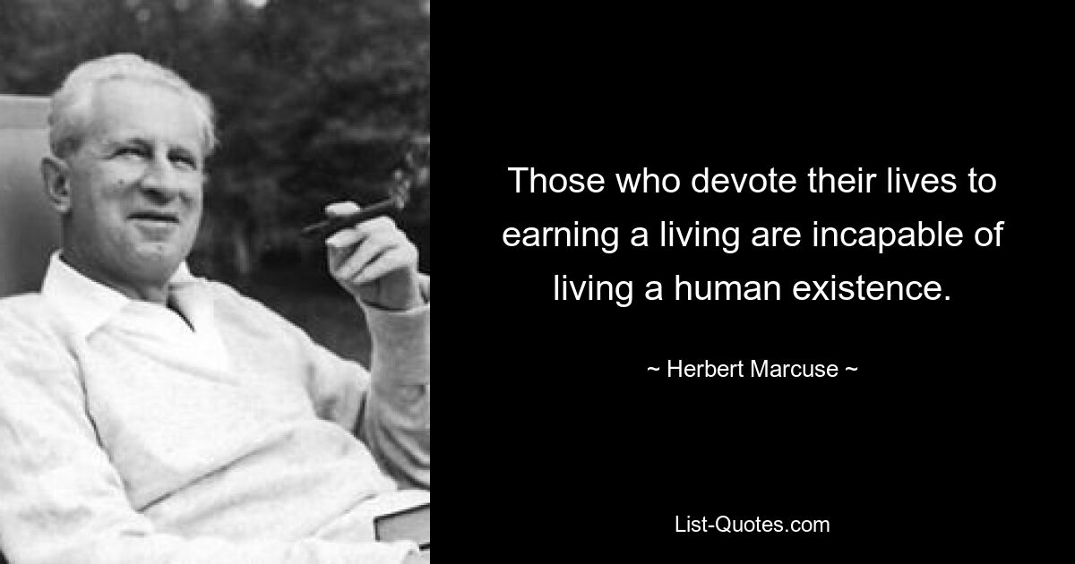 Those who devote their lives to earning a living are incapable of living a human existence. — © Herbert Marcuse