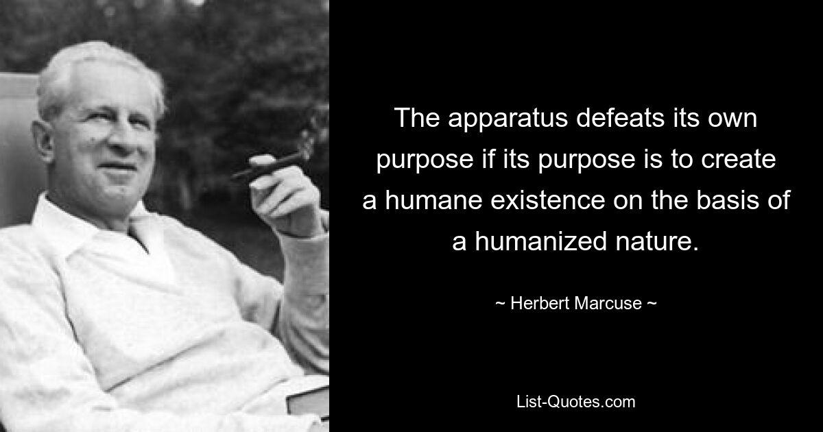 The apparatus defeats its own purpose if its purpose is to create a humane existence on the basis of a humanized nature. — © Herbert Marcuse