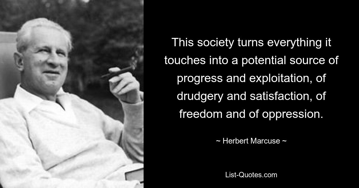 This society turns everything it touches into a potential source of progress and exploitation, of drudgery and satisfaction, of freedom and of oppression. — © Herbert Marcuse