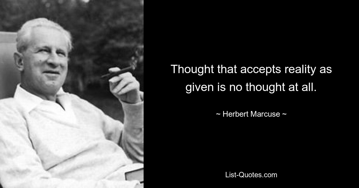 Thought that accepts reality as given is no thought at all. — © Herbert Marcuse