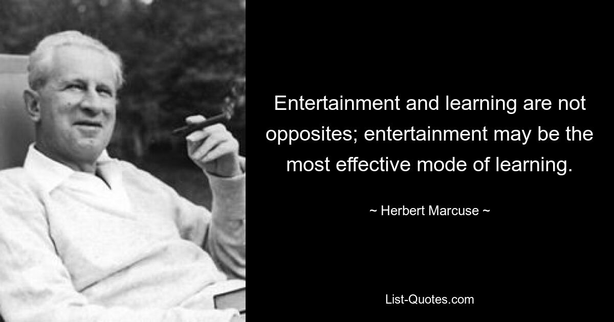 Entertainment and learning are not opposites; entertainment may be the most effective mode of learning. — © Herbert Marcuse