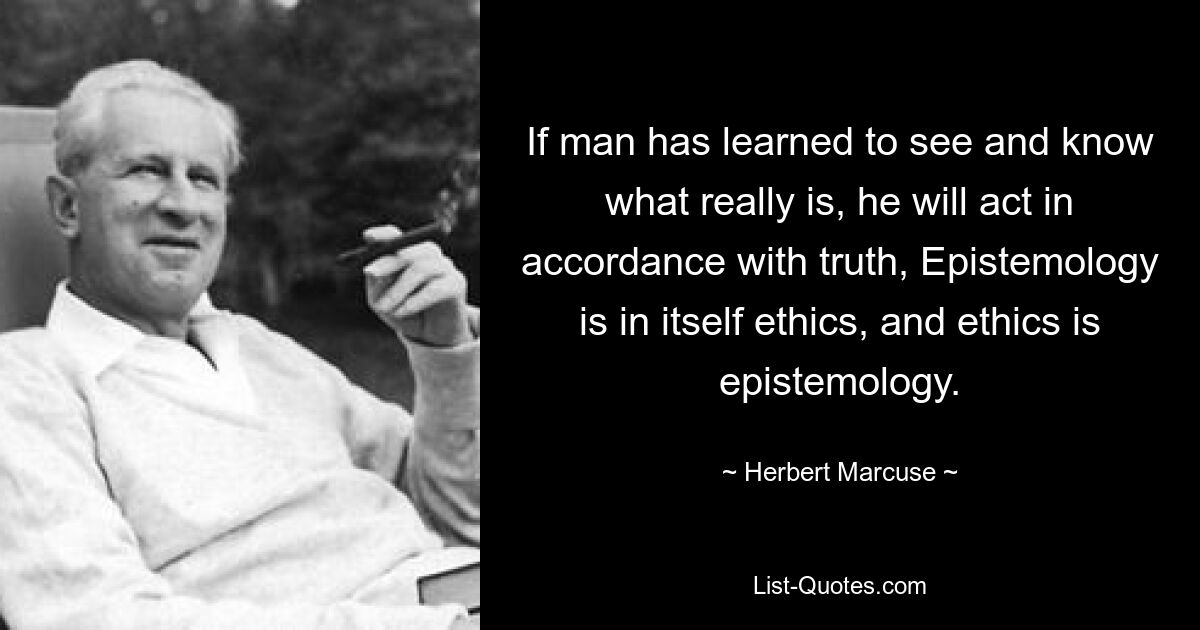 If man has learned to see and know what really is, he will act in accordance with truth, Epistemology is in itself ethics, and ethics is epistemology. — © Herbert Marcuse