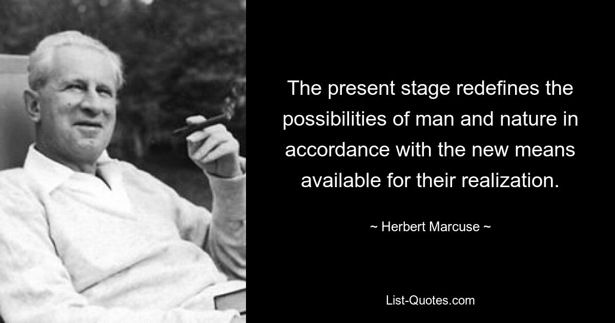 The present stage redefines the possibilities of man and nature in accordance with the new means available for their realization. — © Herbert Marcuse