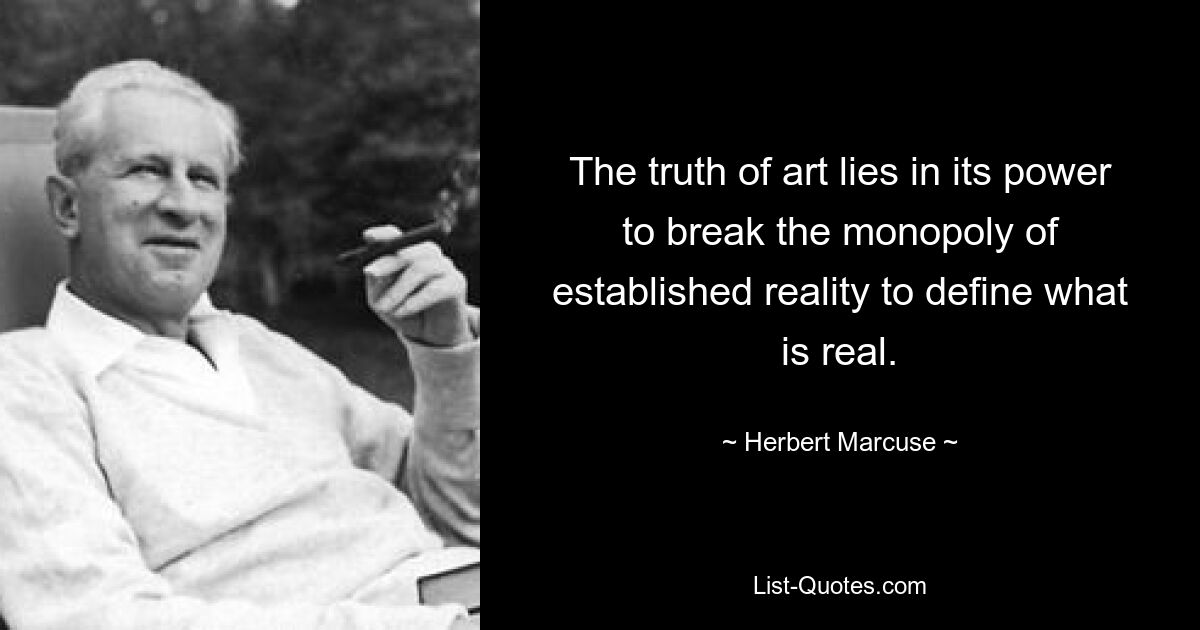 The truth of art lies in its power to break the monopoly of established reality to define what is real. — © Herbert Marcuse