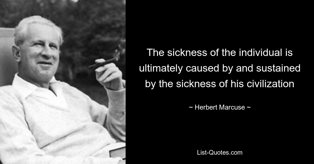 The sickness of the individual is ultimately caused by and sustained by the sickness of his civilization — © Herbert Marcuse