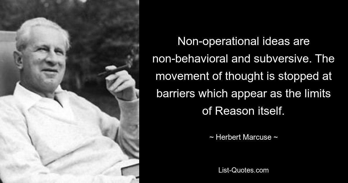 Non-operational ideas are non-behavioral and subversive. The movement of thought is stopped at barriers which appear as the limits of Reason itself. — © Herbert Marcuse