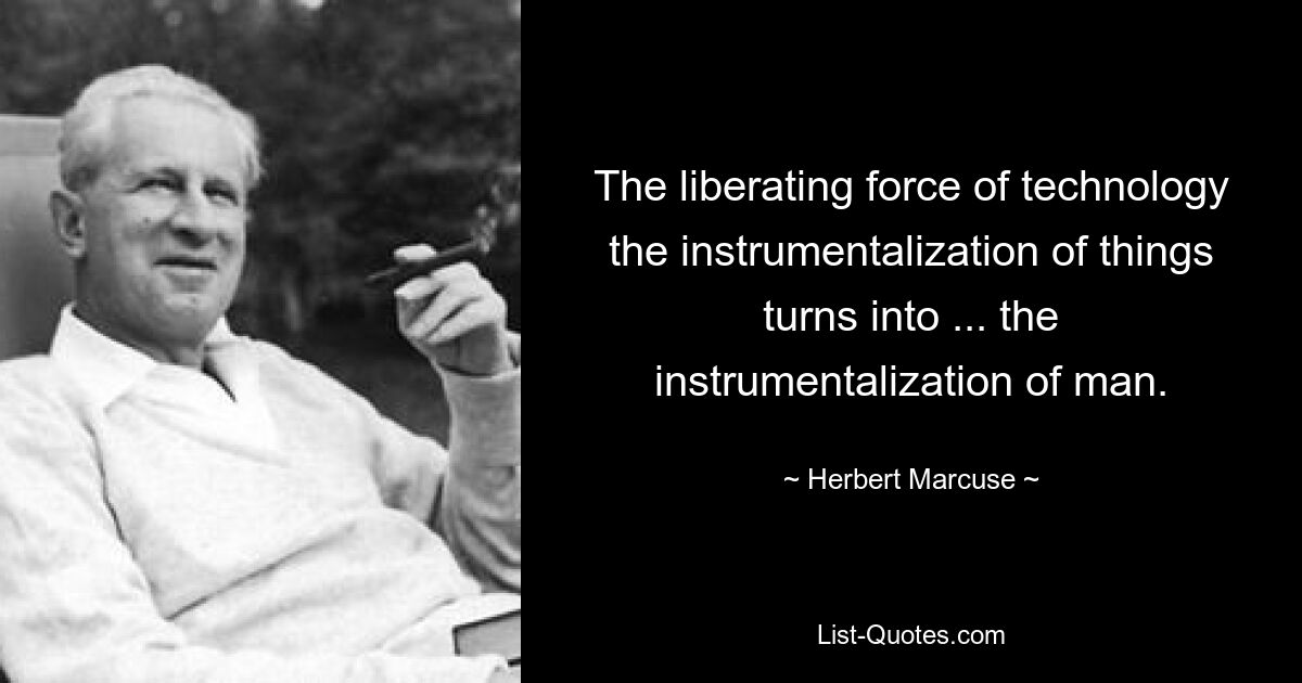 The liberating force of technology the instrumentalization of things turns into ... the instrumentalization of man. — © Herbert Marcuse