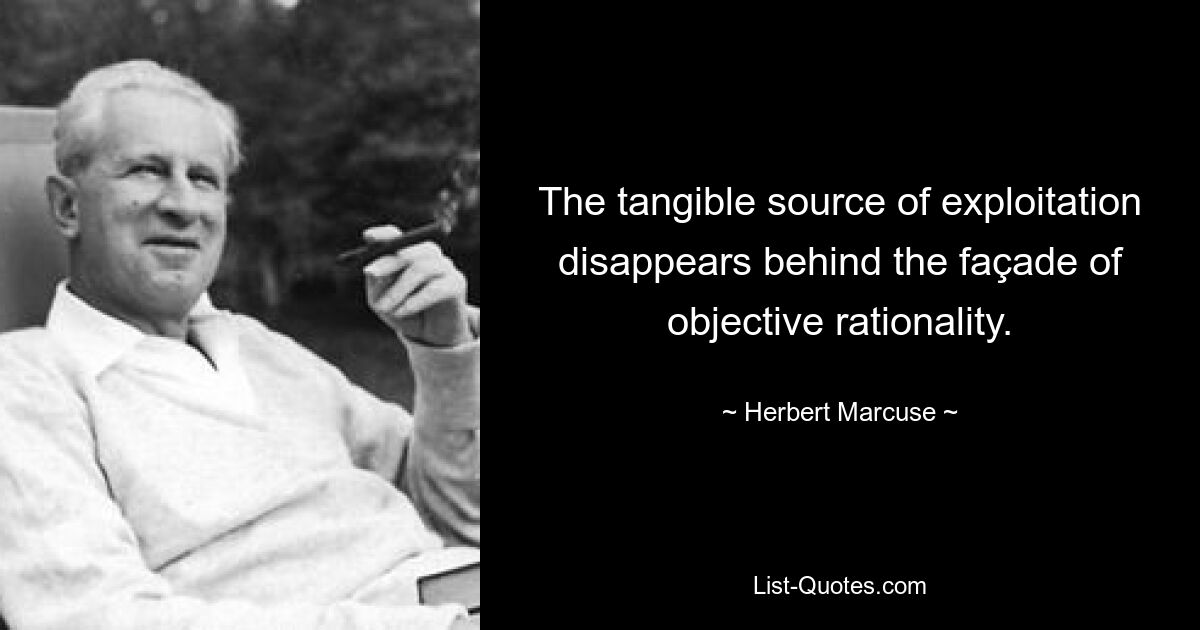 The tangible source of exploitation disappears behind the façade of objective rationality. — © Herbert Marcuse