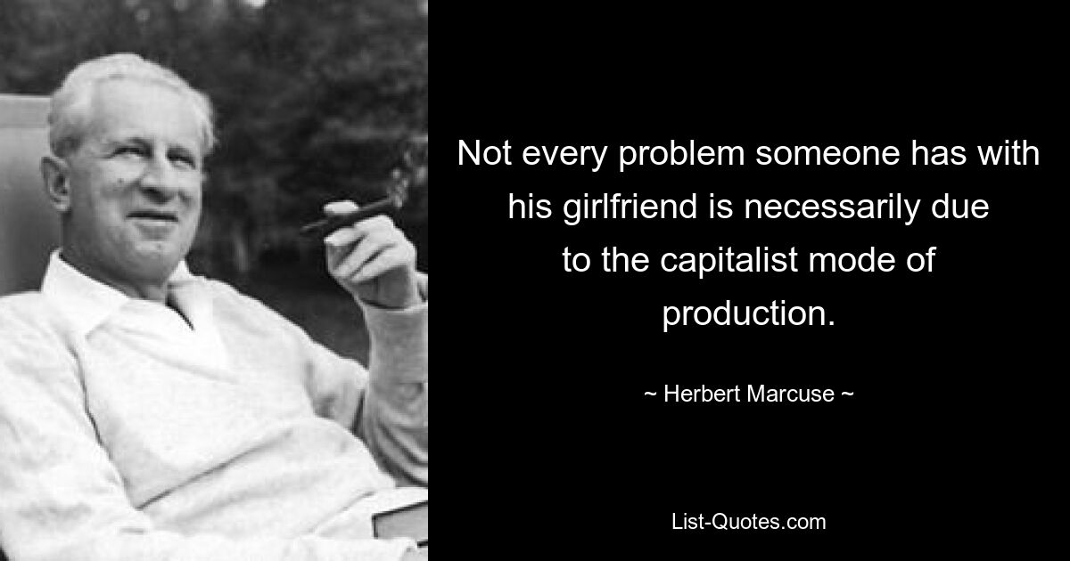 Not every problem someone has with his girlfriend is necessarily due to the capitalist mode of production. — © Herbert Marcuse