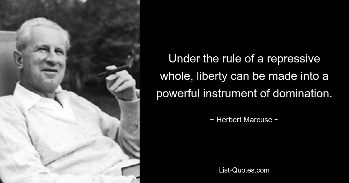 Under the rule of a repressive whole, liberty can be made into a powerful instrument of domination. — © Herbert Marcuse