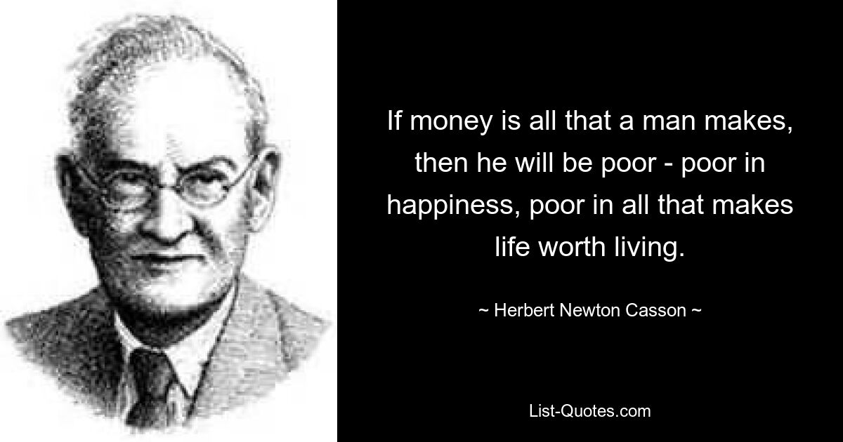 If money is all that a man makes, then he will be poor - poor in happiness, poor in all that makes life worth living. — © Herbert Newton Casson