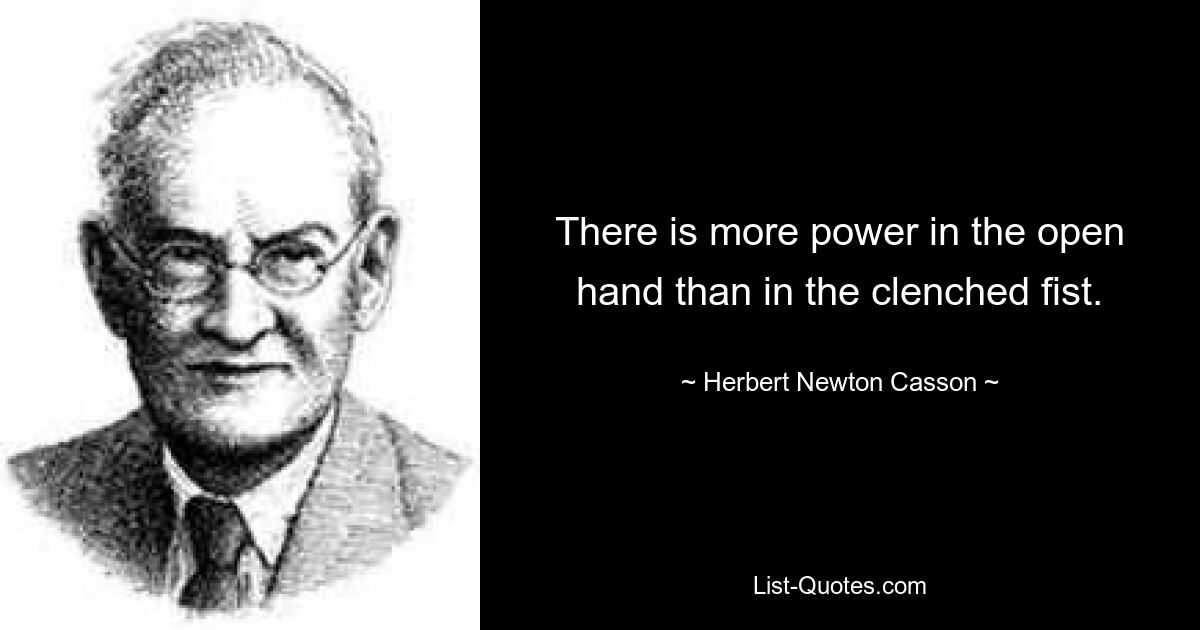 There is more power in the open hand than in the clenched fist. — © Herbert Newton Casson