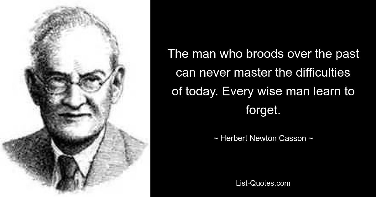 The man who broods over the past can never master the difficulties of today. Every wise man learn to forget. — © Herbert Newton Casson