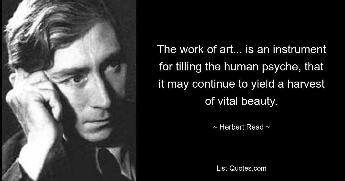 The work of art... is an instrument for tilling the human psyche, that it may continue to yield a harvest of vital beauty. — © Herbert Read