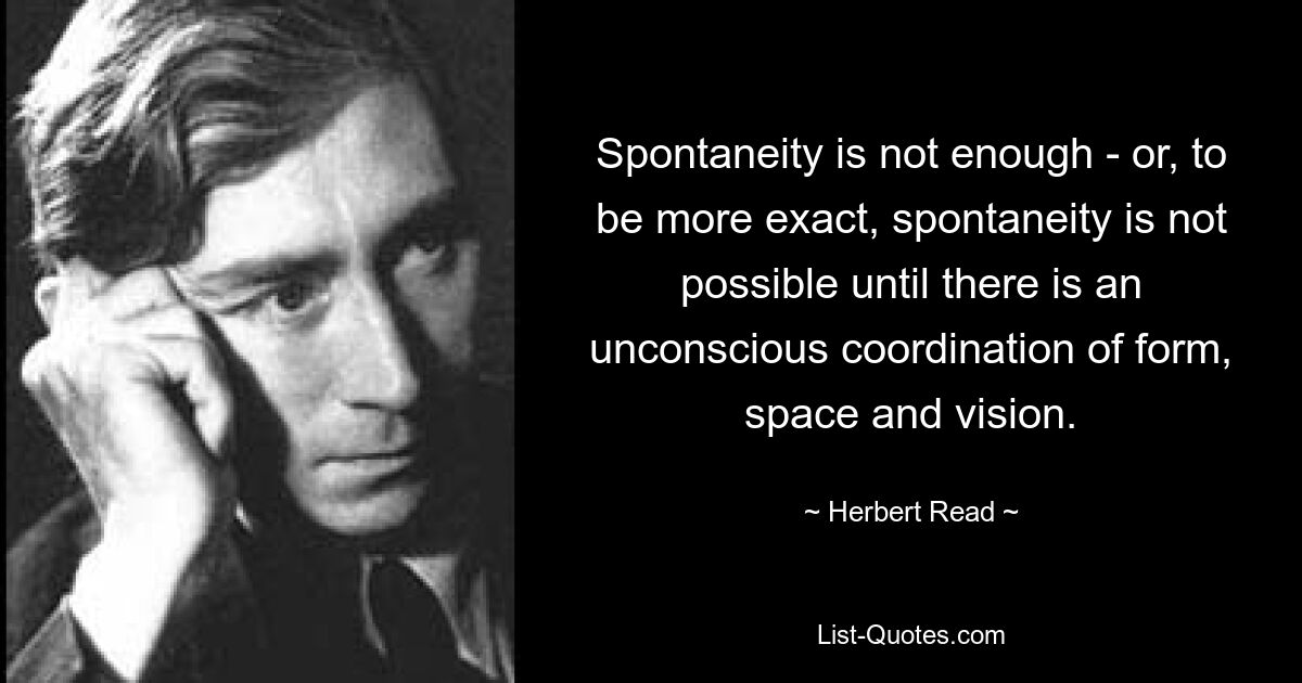 Spontaneity is not enough - or, to be more exact, spontaneity is not possible until there is an unconscious coordination of form, space and vision. — © Herbert Read