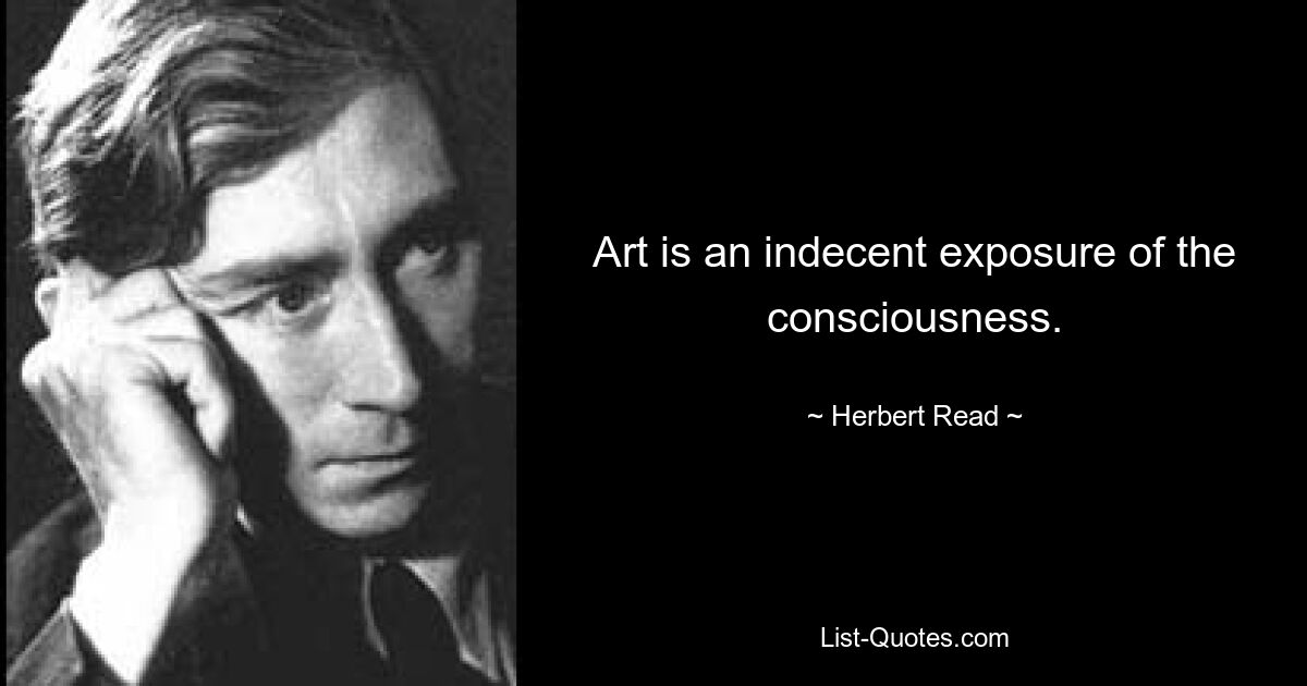 Art is an indecent exposure of the consciousness. — © Herbert Read