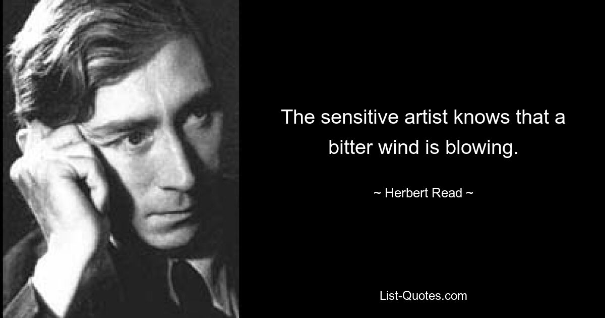 The sensitive artist knows that a bitter wind is blowing. — © Herbert Read