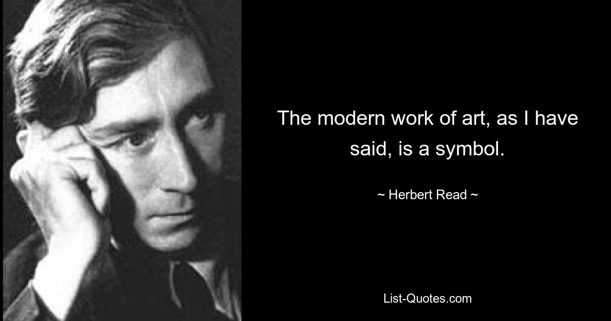 The modern work of art, as I have said, is a symbol. — © Herbert Read