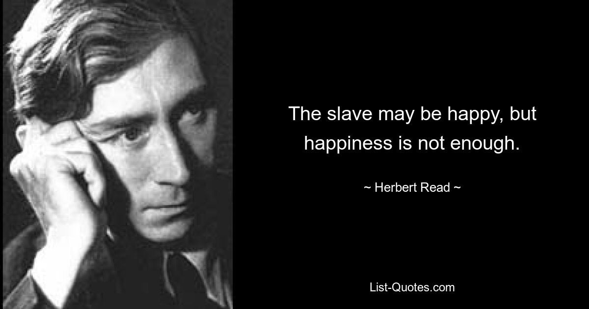 The slave may be happy, but happiness is not enough. — © Herbert Read