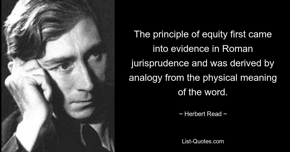 The principle of equity first came into evidence in Roman jurisprudence and was derived by analogy from the physical meaning of the word. — © Herbert Read