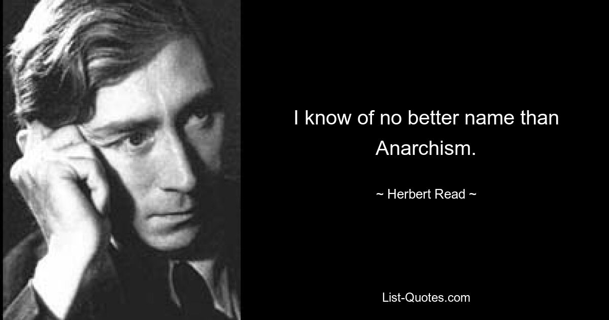 I know of no better name than Anarchism. — © Herbert Read