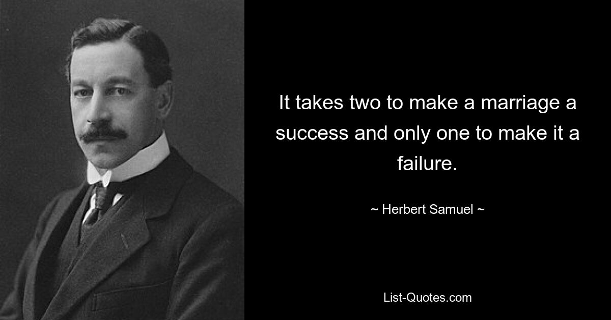 It takes two to make a marriage a success and only one to make it a failure. — © Herbert Samuel