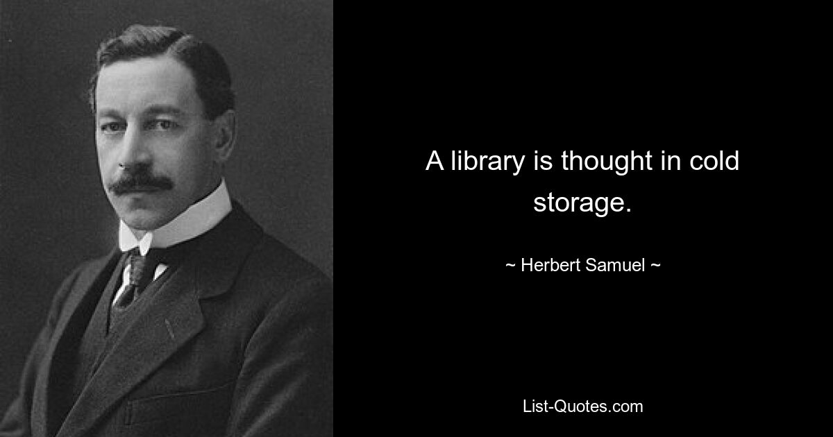 A library is thought in cold storage. — © Herbert Samuel