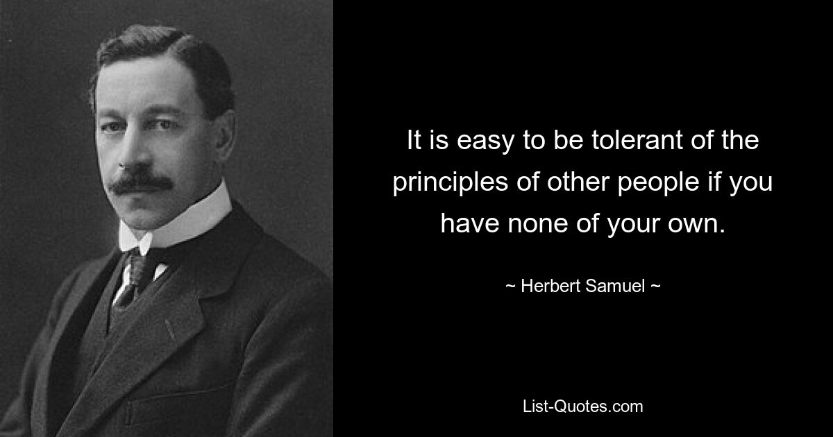 It is easy to be tolerant of the principles of other people if you have none of your own. — © Herbert Samuel