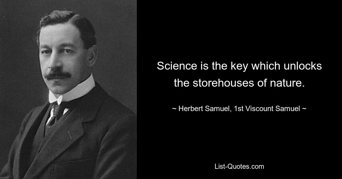 Science is the key which unlocks the storehouses of nature. — © Herbert Samuel, 1st Viscount Samuel