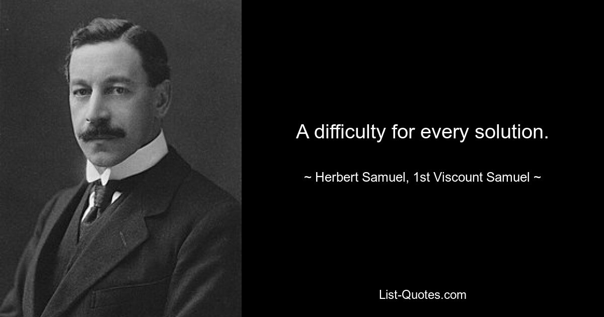 A difficulty for every solution. — © Herbert Samuel, 1st Viscount Samuel