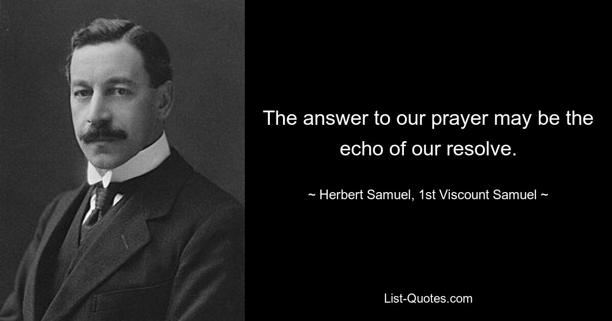 The answer to our prayer may be the echo of our resolve. — © Herbert Samuel, 1st Viscount Samuel