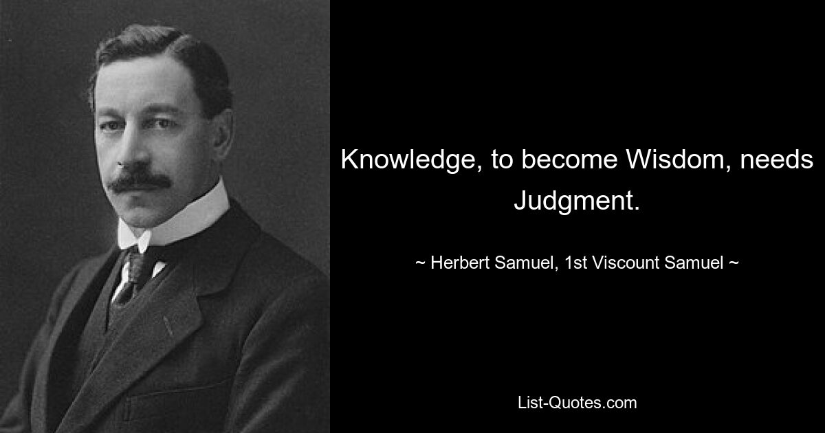 Knowledge, to become Wisdom, needs Judgment. — © Herbert Samuel, 1st Viscount Samuel