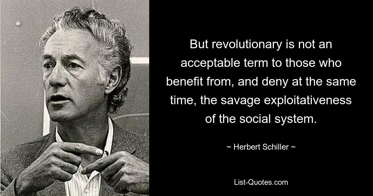 But revolutionary is not an acceptable term to those who benefit from, and deny at the same time, the savage exploitativeness of the social system. — © Herbert Schiller