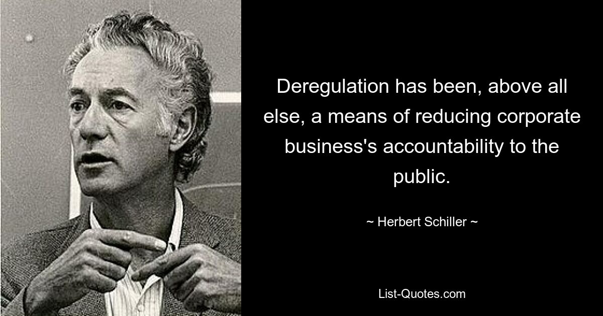 Deregulation has been, above all else, a means of reducing corporate business's accountability to the public. — © Herbert Schiller