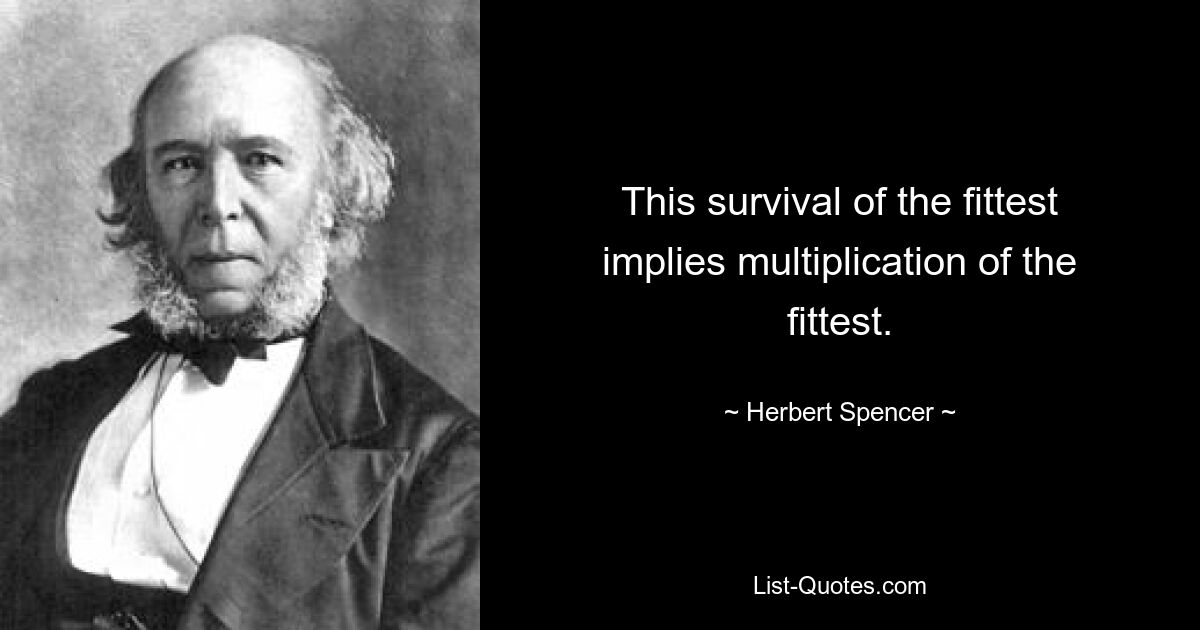 This survival of the fittest implies multiplication of the fittest. — © Herbert Spencer