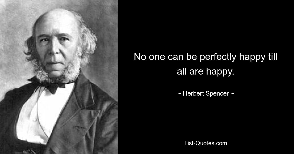 No one can be perfectly happy till all are happy. — © Herbert Spencer