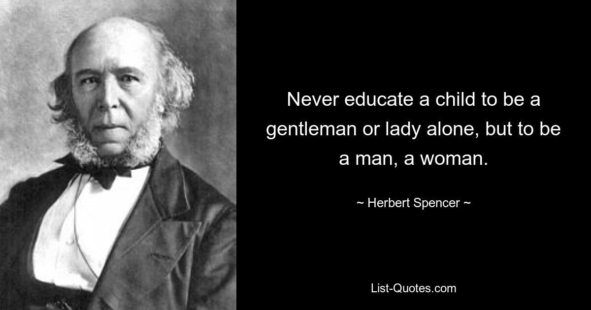 Never educate a child to be a gentleman or lady alone, but to be a man, a woman. — © Herbert Spencer