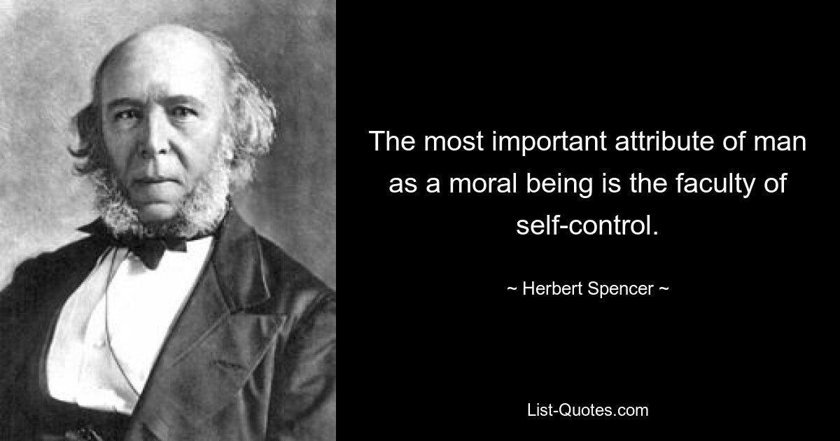 The most important attribute of man as a moral being is the faculty of self-control. — © Herbert Spencer