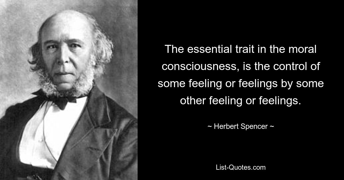 The essential trait in the moral consciousness, is the control of some feeling or feelings by some other feeling or feelings. — © Herbert Spencer