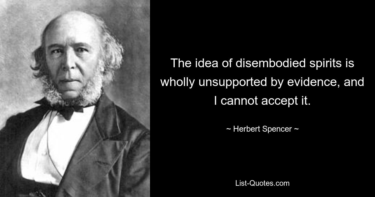 The idea of disembodied spirits is wholly unsupported by evidence, and I cannot accept it. — © Herbert Spencer