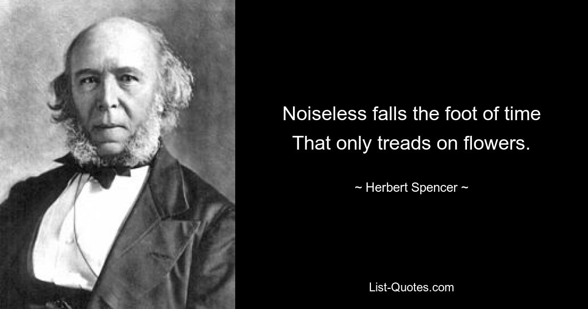 Noiseless falls the foot of time
That only treads on flowers. — © Herbert Spencer