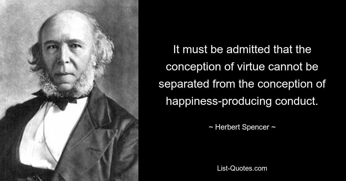 It must be admitted that the conception of virtue cannot be separated from the conception of happiness-producing conduct. — © Herbert Spencer