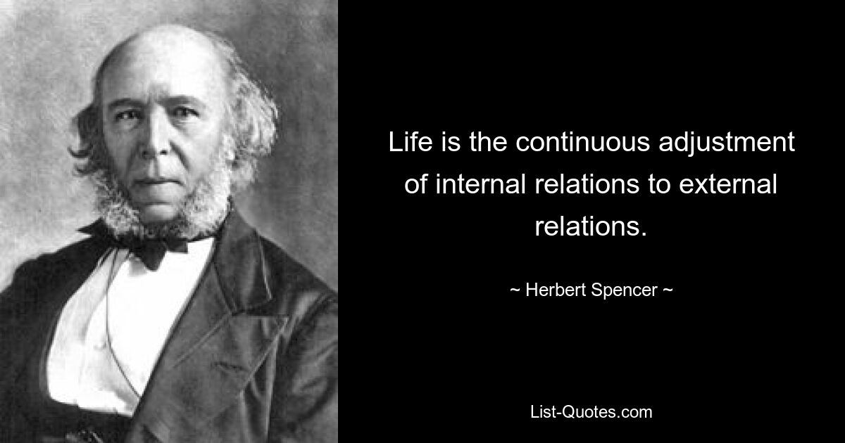 Life is the continuous adjustment of internal relations to external relations. — © Herbert Spencer