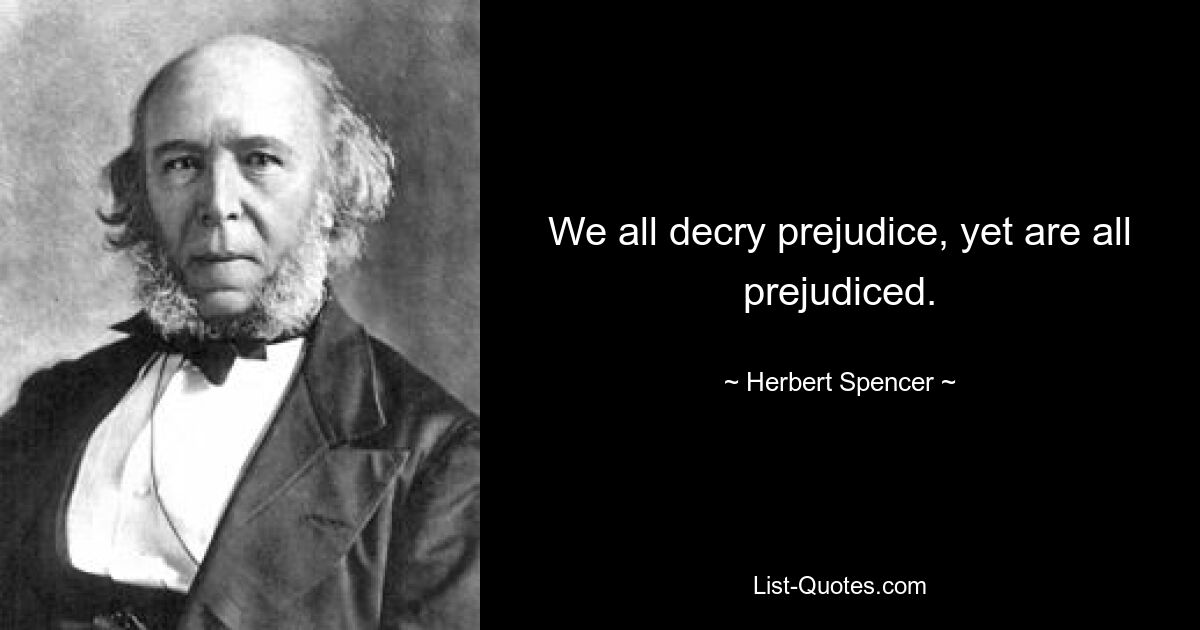 We all decry prejudice, yet are all prejudiced. — © Herbert Spencer