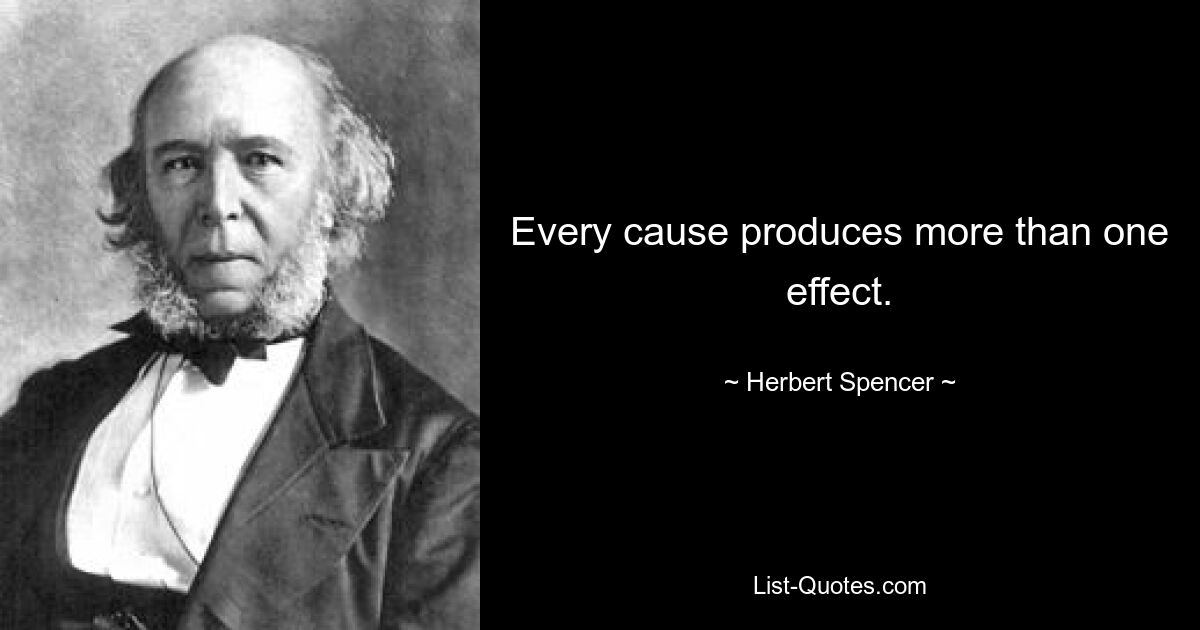 Every cause produces more than one effect. — © Herbert Spencer