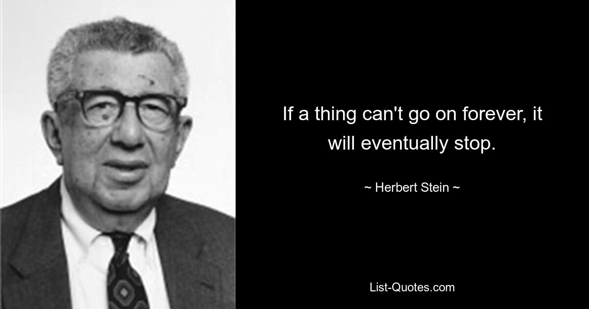 If a thing can't go on forever, it will eventually stop. — © Herbert Stein