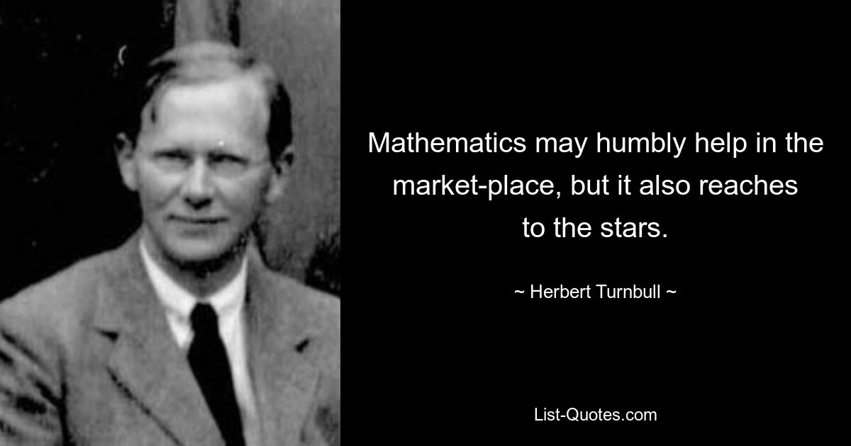 Mathematics may humbly help in the market-place, but it also reaches to the stars. — © Herbert Turnbull